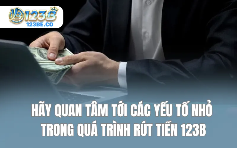 Hãy  quan tâm tới các yếu tố nhỏ trong quá trình rút tiền 123B