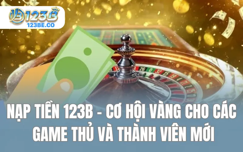 Nạp Tiền 123B - Cơ Hội Vàng Cho Các Game Thủ Và Thành Viên Mới